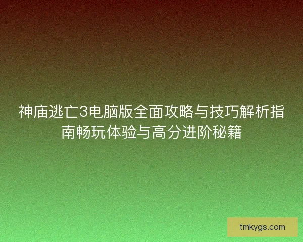 神庙逃亡3电脑版全面攻略与技巧解析指南畅玩体验与高分进阶秘籍