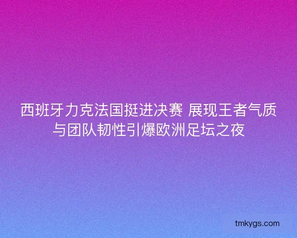 西班牙力克法国挺进决赛 展现王者气质与团队韧性引爆欧洲足坛之夜
