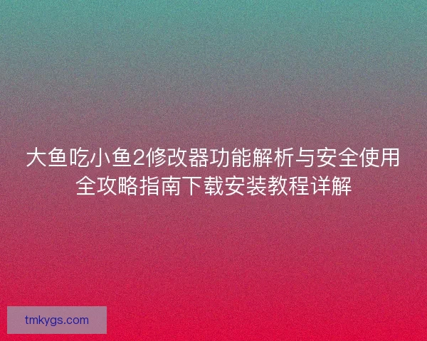大鱼吃小鱼2修改器功能解析与安全使用全攻略指南下载安装教程详解