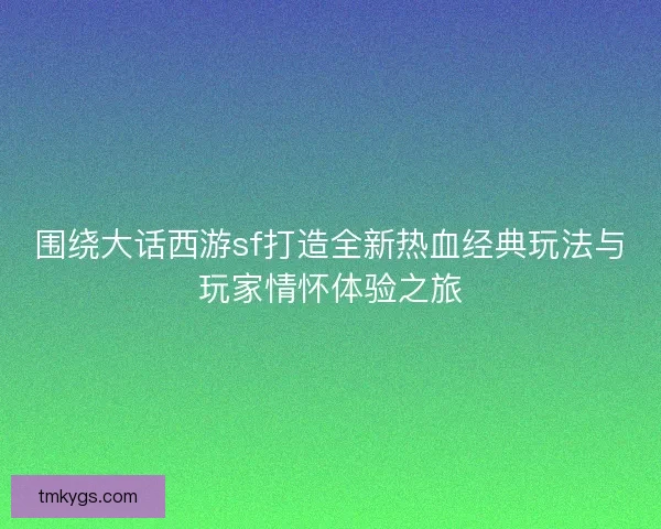 围绕大话西游sf打造全新热血经典玩法与玩家情怀体验之旅