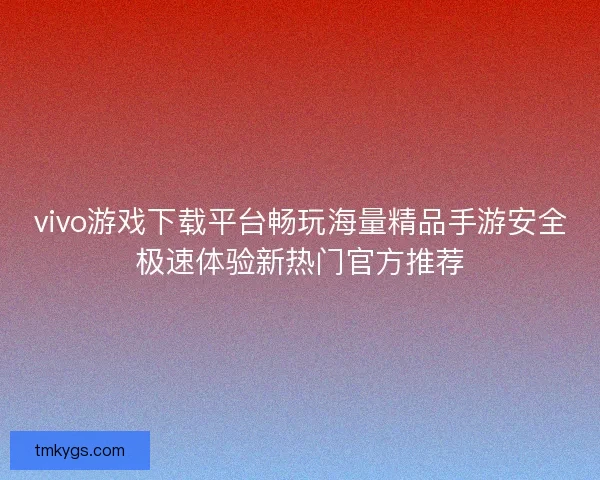 vivo游戏下载平台畅玩海量精品手游安全极速体验新热门官方推荐