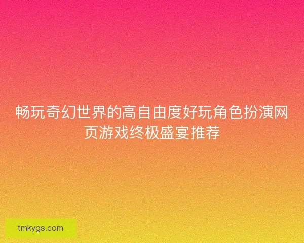 畅玩奇幻世界的高自由度好玩角色扮演网页游戏终极盛宴推荐